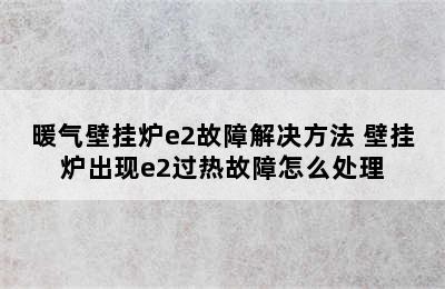 暖气壁挂炉e2故障解决方法 壁挂炉出现e2过热故障怎么处理